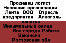 Продавец-логист › Название организации ­ Лента, ООО › Отрасль предприятия ­ Алкоголь, напитки › Минимальный оклад ­ 30 000 - Все города Работа » Вакансии   . Ростовская обл.,Волгодонск г.